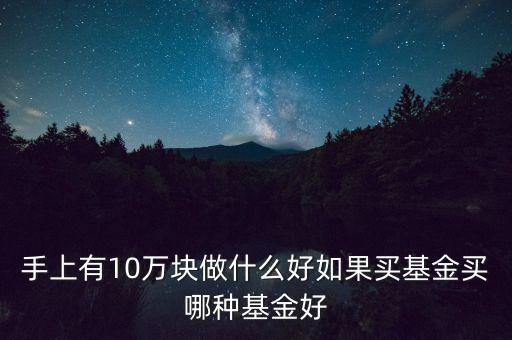 手上有10萬(wàn)塊做什么好如果買(mǎi)基金買(mǎi)哪種基金好