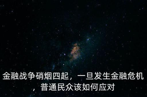 金融戰(zhàn)爭(zhēng)硝煙四起，一旦發(fā)生金融危機(jī)，普通民眾該如何應(yīng)對(duì)