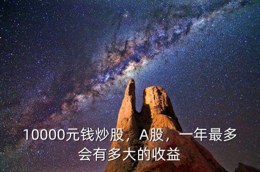 10000元股票1年最多能賺多少錢,10000元錢炒股