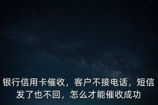 銀行信用卡催收，客戶不接電話，短信發(fā)了也不回，怎么才能催收成功