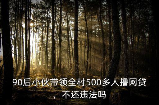 90后小伙帶領(lǐng)全村500多人擼網(wǎng)貸，不還違法嗎