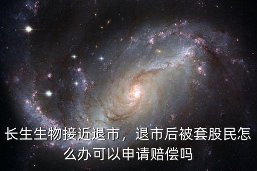 長生生物接近退市，退市后被套股民怎么辦可以申請賠償嗎