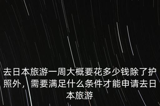 去日本旅游一周大概要花多少錢除了護照外，需要滿足什么條件才能申請去日本旅游