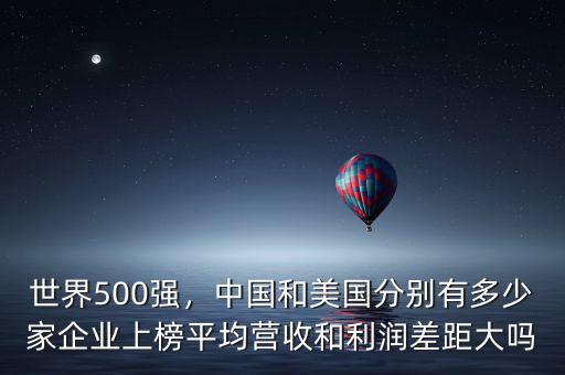 世界500強(qiáng)，中國(guó)和美國(guó)分別有多少家企業(yè)上榜平均營(yíng)收和利潤(rùn)差距大嗎