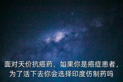 面對天價抗癌藥，如果你是癌癥患者，為了活下去你會選擇印度仿制藥嗎