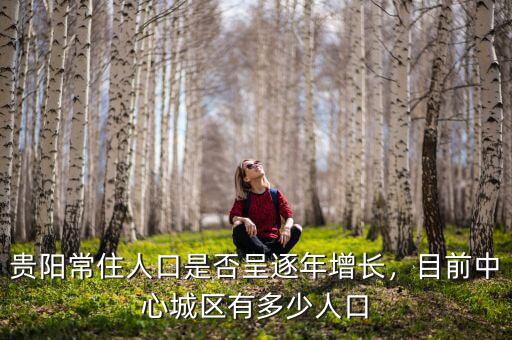 貴陽常住人口是否呈逐年增長，目前中心城區(qū)有多少人口