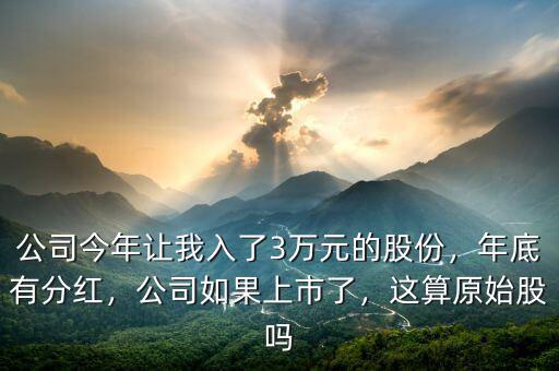 公司今年讓我入了3萬元的股份，年底有分紅，公司如果上市了，這算原始股嗎