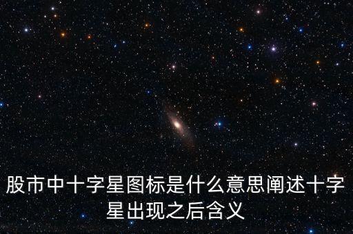 股票十字星是什么意思,如何看懂股票中的十字星