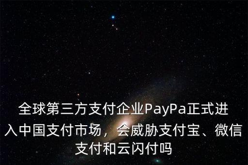 全球第三方支付企業(yè)PayPa正式進(jìn)入中國(guó)支付市場(chǎng)，會(huì)威脅支付寶、微信支付和云閃付嗎