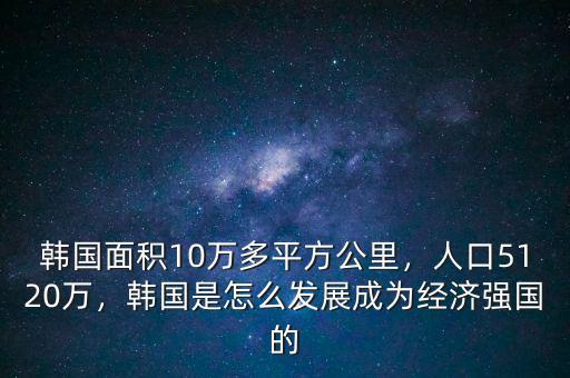 韓國(guó)面積10萬(wàn)多平方公里，人口5120萬(wàn)，韓國(guó)是怎么發(fā)展成為經(jīng)濟(jì)強(qiáng)國(guó)的