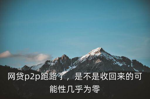 網(wǎng)貸p2p跑路了，是不是收回來的可能性幾乎為零