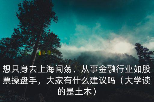 想只身去上海闖蕩，從事金融行業(yè)如股票操盤手，大家有什么建議嗎（大學讀的是土木）