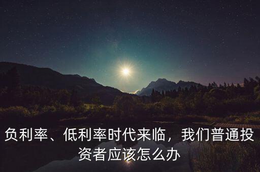 負(fù)利率時代怎么辦,低利率時代來臨