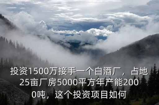 投資1500萬(wàn)接手一個(gè)白酒廠，占地25畝廠房5000平方年產(chǎn)能2000噸，這個(gè)投資項(xiàng)目如何