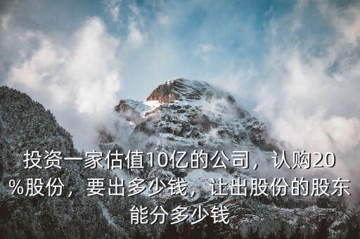 投資一家估值10億的公司，認(rèn)購(gòu)20%股份，要出多少錢，讓出股份的股東能分多少錢