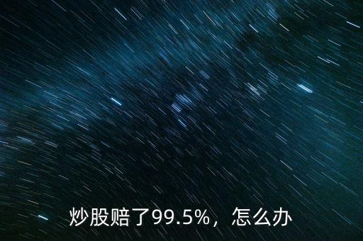 炒股賠了99.5%，怎么辦