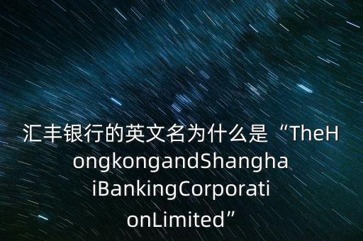 匯豐銀行的英文名為什么是“TheHongkongandShanghaiBankingCorporationLimited”