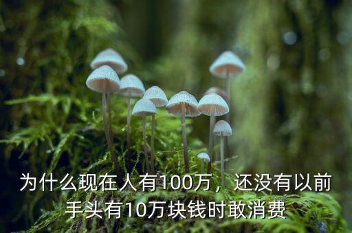 為什么現(xiàn)在人有100萬，還沒有以前手頭有10萬塊錢時敢消費