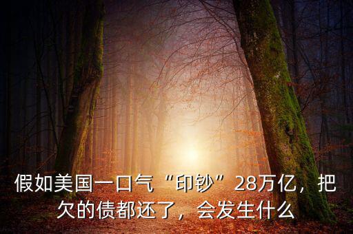 假如美國一口氣“印鈔”28萬億，把欠的債都還了，會發(fā)生什么