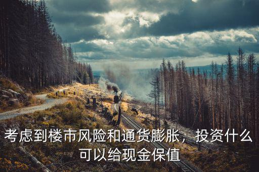 考慮到樓市風(fēng)險(xiǎn)和通貨膨脹，投資什么可以給現(xiàn)金保值