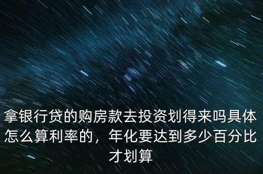 拿銀行貸的購房款去投資劃得來嗎具體怎么算利率的，年化要達到多少百分比才劃算