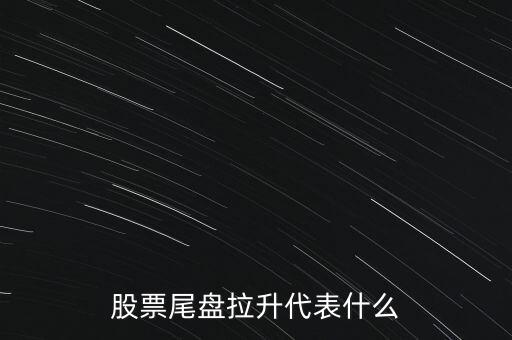 尾盤(pán)漲幅回落是什么意思,股票尾盤(pán)拉升代表什么