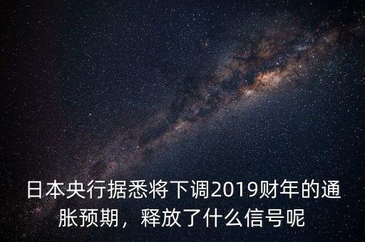 日本央行據(jù)悉將下調(diào)2019財(cái)年的通脹預(yù)期，釋放了什么信號呢