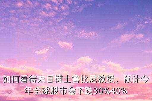 如何看待末日博士魯比尼教授，預(yù)計(jì)今年全球股市會(huì)下跌30%40%