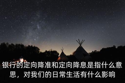 銀行的定向降準和定向降息是指什么意思，對我們的日常生活有什么影響