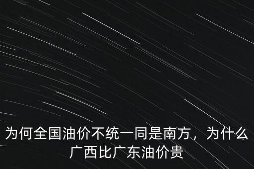 為何全國(guó)油價(jià)不統(tǒng)一同是南方，為什么廣西比廣東油價(jià)貴