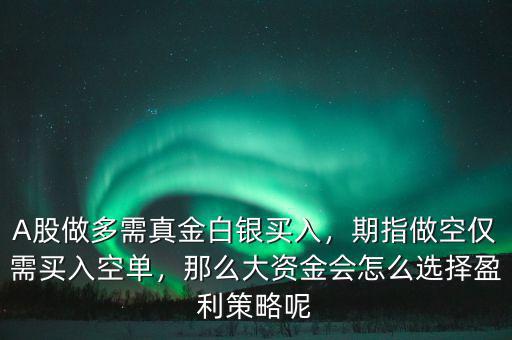 A股做多需真金白銀買入，期指做空僅需買入空單，那么大資金會怎么選擇盈利策略呢