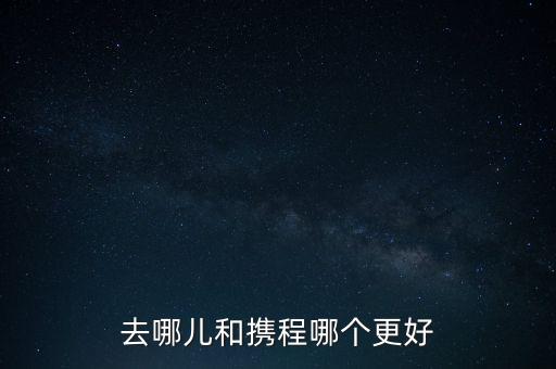 去哪兒和攜程哪個更好