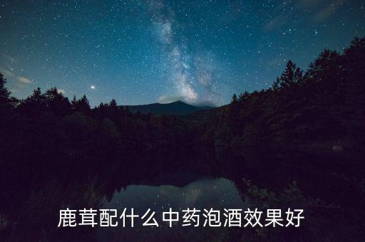 黑米酒拿什么中藥材來(lái)泡好,鹿茸配什么中藥泡酒效果好