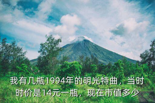 我有幾瓶1994年的明光特曲，當(dāng)時時價是14元一瓶，現(xiàn)在市值多少