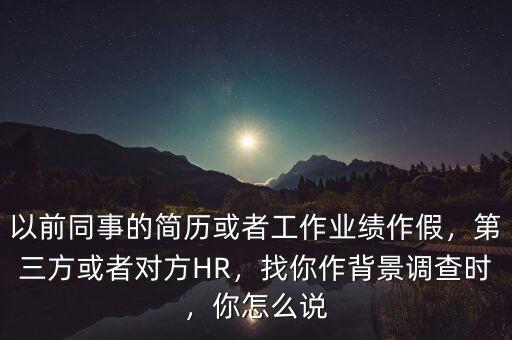 以前同事的簡歷或者工作業(yè)績作假，第三方或者對方HR，找你作背景調(diào)查時，你怎么說