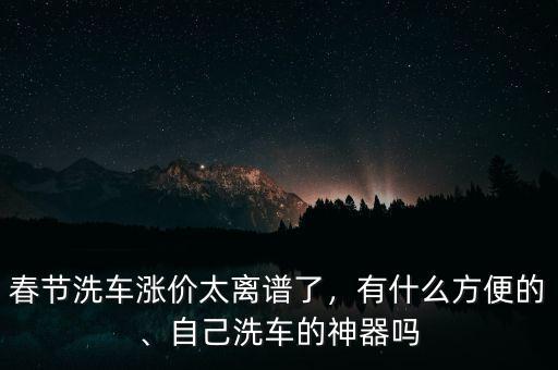 春節(jié)洗車漲價(jià)太離譜了，有什么方便的、自己洗車的神器嗎