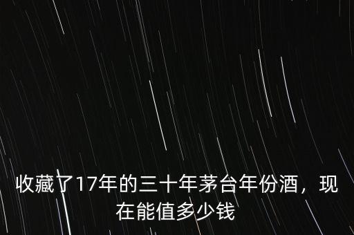 收藏了17年的三十年茅臺年份酒，現(xiàn)在能值多少錢