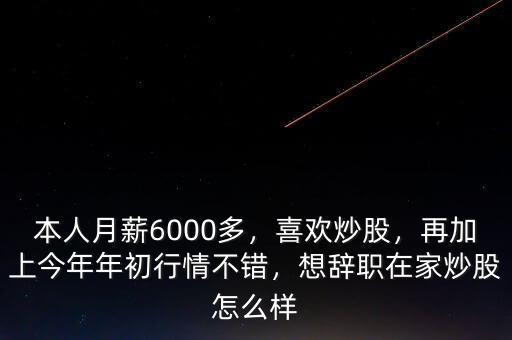 本人月薪6000多，喜歡炒股，再加上今年年初行情不錯，想辭職在家炒股怎么樣