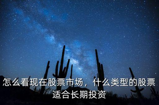 怎么看現(xiàn)在股票市場(chǎng)，什么類型的股票適合長(zhǎng)期投資