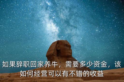 如果辭職回家養(yǎng)牛，需要多少資金，該如何經(jīng)營(yíng)可以有不錯(cuò)的收益