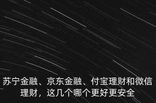 蘇寧金融、京東金融、付寶理財(cái)和微信理財(cái)，這幾個(gè)哪個(gè)更好更安全