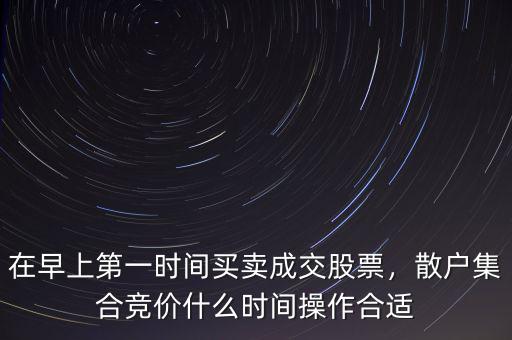 在早上第一時間買賣成交股票，散戶集合競價什么時間操作合適