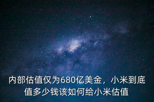 內(nèi)部估值僅為680億美金，小米到底值多少錢該如何給小米估值