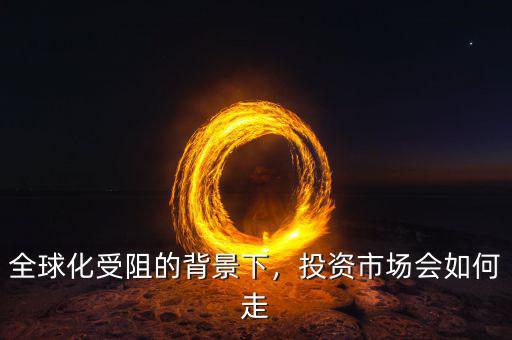 全球化受阻的背景下，投資市場(chǎng)會(huì)如何走