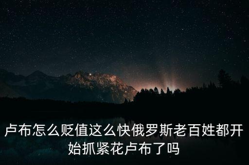 盧布怎么貶值這么快俄羅斯老百姓都開始抓緊花盧布了嗎