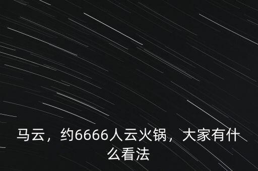 馬云，約6666人云火鍋，大家有什么看法