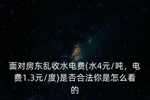 面對房東亂收水電費(fèi)(水4元/噸，電費(fèi)1.3元/度)是否合法你是怎么看的