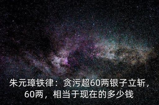 朱元璋鐵律：貪污超60兩銀子立斬，60兩，相當(dāng)于現(xiàn)在的多少錢(qián)