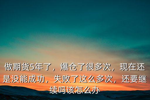 做期貨5年了，爆倉了很多次，現(xiàn)在還是沒能成功，失敗了這么多次，還要繼續(xù)嗎該怎么辦