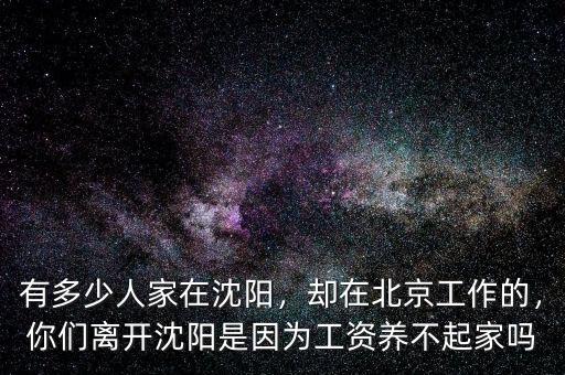 有多少人家在沈陽，卻在北京工作的，你們離開沈陽是因?yàn)楣べY養(yǎng)不起家嗎